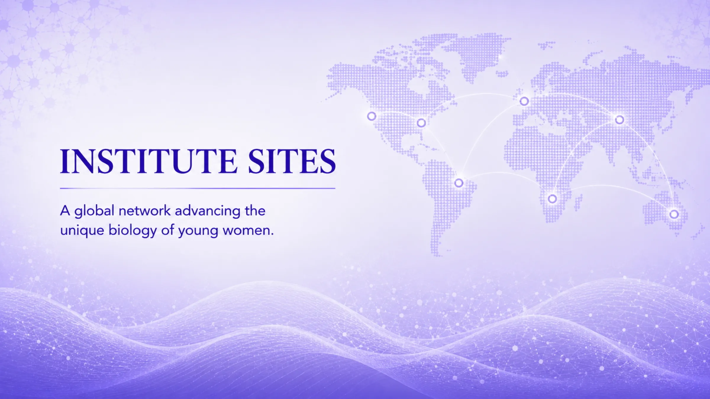 Institute Sites — A global network advancing the unique biology of young women, with affiliated hubs across continents.